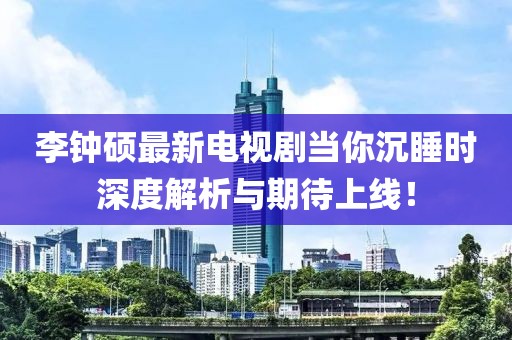 李鐘碩最新電視劇當(dāng)你沉睡時(shí)深度解析與期待上線！
