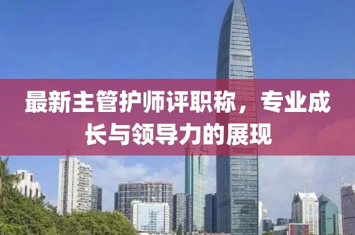 最新主管護師評職稱，專業(yè)成長與領(lǐng)導(dǎo)力的展現(xiàn)