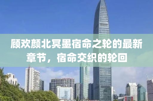 顧歡顏北冥墨宿命之輪的最新章節(jié)，宿命交織的輪回