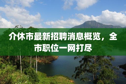介休市最新招聘消息概覽，全市職位一網(wǎng)打盡