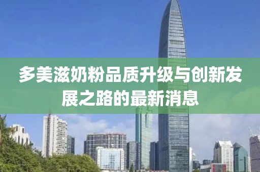 多美滋奶粉品質(zhì)升級(jí)與創(chuàng)新發(fā)展之路的最新消息
