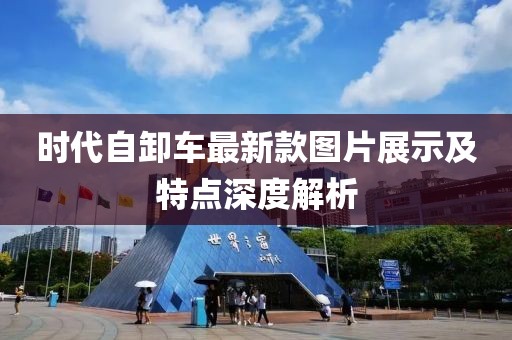 時代自卸車最新款圖片展示及特點深度解析