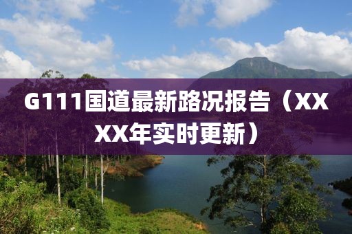 G111國(guó)道最新路況報(bào)告（XXXX年實(shí)時(shí)更新）