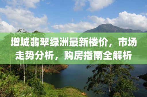增城翡翠綠洲最新樓價，市場走勢分析，購房指南全解析