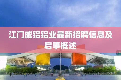 江門威鋁鋁業(yè)最新招聘信息及啟事概述