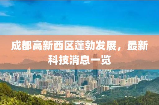 成都高新西區(qū)蓬勃發(fā)展，最新科技消息一覽