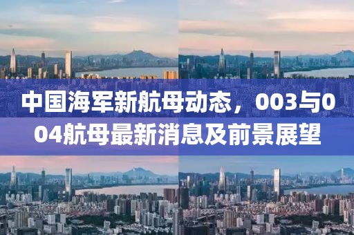 中國海軍新航母動(dòng)態(tài)，003與004航母最新消息及前景展望