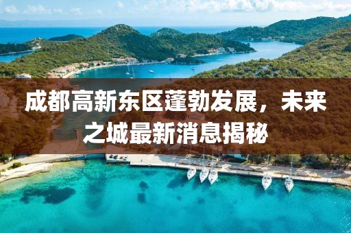 成都高新東區(qū)蓬勃發(fā)展，未來之城最新消息揭秘