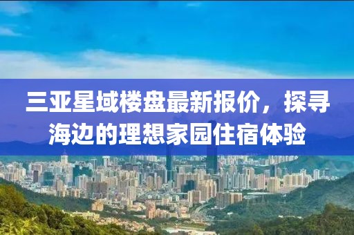 三亞星域樓盤最新報(bào)價(jià)，探尋海邊的理想家園住宿體驗(yàn)