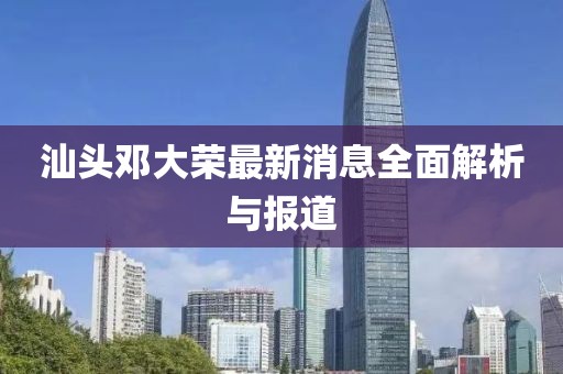 汕頭鄧大榮最新消息全面解析與報(bào)道