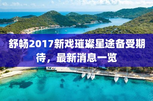 舒暢2017新戲璀璨星途備受期待，最新消息一覽