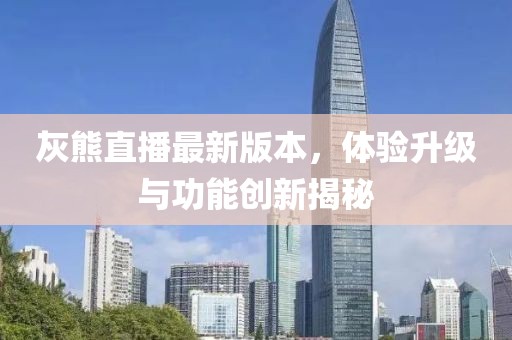 灰熊直播最新版本，體驗升級與功能創(chuàng)新揭秘