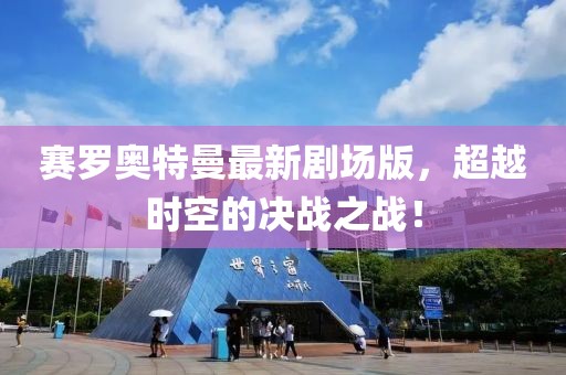 賽羅奧特曼最新劇場版，超越時空的決戰(zhàn)之戰(zhàn)！