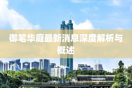 御筆華庭最新消息深度解析與概述