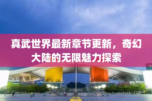 真武世界最新章節(jié)更新，奇幻大陸的無(wú)限魅力探索