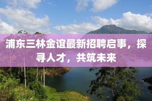 浦東三林金誼最新招聘啟事，探尋人才，共筑未來