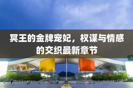 冥王的金牌寵妃，權(quán)謀與情感的交織最新章節(jié)