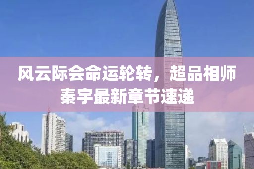 風云際會命運輪轉(zhuǎn)，超品相師秦宇最新章節(jié)速遞
