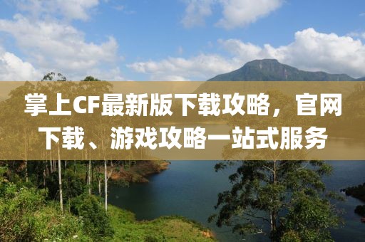 掌上CF最新版下載攻略，官網(wǎng)下載、游戲攻略一站式服務(wù)