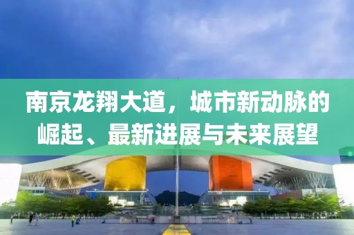 南京龍翔大道，城市新動(dòng)脈的崛起、最新進(jìn)展與未來(lái)展望