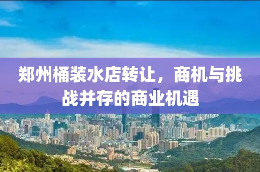 鄭州桶裝水店轉(zhuǎn)讓，商機與挑戰(zhàn)并存的商業(yè)機遇