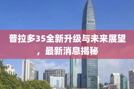 普拉多35全新升級(jí)與未來(lái)展望，最新消息揭秘