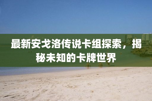 最新安戈洛傳說卡組探索，揭秘未知的卡牌世界