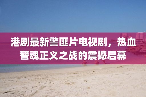 港劇最新警匪片電視劇，熱血警魂正義之戰(zhàn)的震撼啟幕