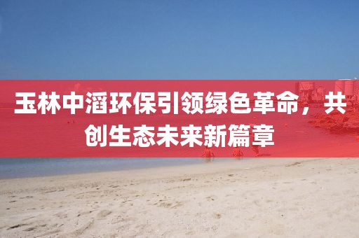 玉林中滔環(huán)保引領(lǐng)綠色革命，共創(chuàng)生態(tài)未來新篇章
