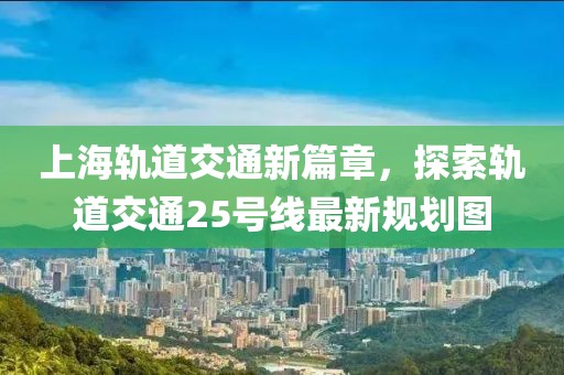 上海軌道交通新篇章，探索軌道交通25號(hào)線最新規(guī)劃圖