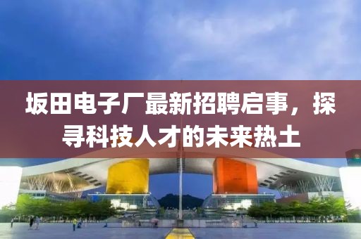 坂田電子廠最新招聘啟事，探尋科技人才的未來(lái)熱土