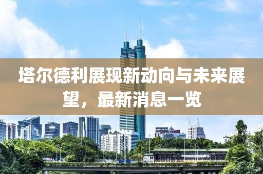 塔爾德利展現(xiàn)新動向與未來展望，最新消息一覽