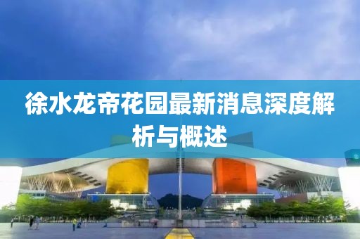 徐水龍帝花園最新消息深度解析與概述
