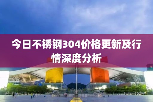 今日不銹鋼304價格更新及行情深度分析