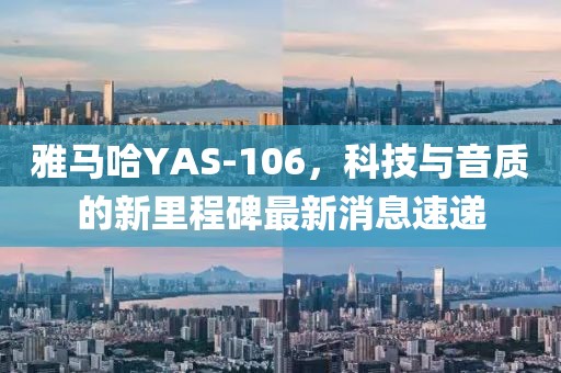 雅馬哈YAS-106，科技與音質(zhì)的新里程碑最新消息速遞