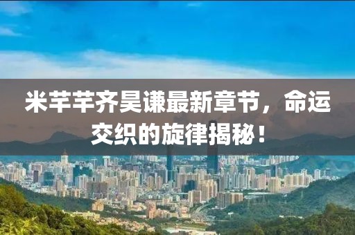米芊芊齊昊謙最新章節(jié)，命運交織的旋律揭秘！