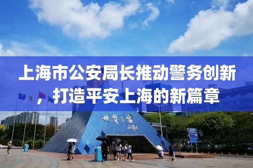 上海市公安局長推動警務(wù)創(chuàng)新，打造平安上海的新篇章