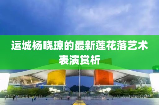 運城楊曉瓊的最新蓮花落藝術(shù)表演賞析
