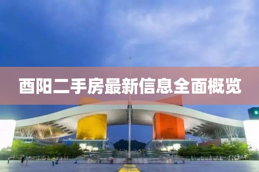 酉陽二手房最新信息全面概覽