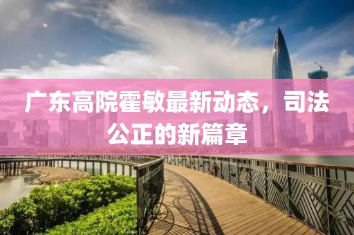廣東高院霍敏最新動態(tài)，司法公正的新篇章