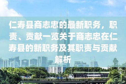 仁壽縣商志忠的最新職務(wù)，職責(zé)、貢獻(xiàn)一覽關(guān)于商志忠在仁壽縣的新職務(wù)及其職責(zé)與貢獻(xiàn)解析