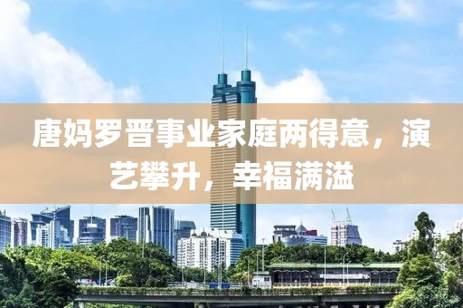 唐媽羅晉事業(yè)家庭兩得意，演藝攀升，幸福滿溢