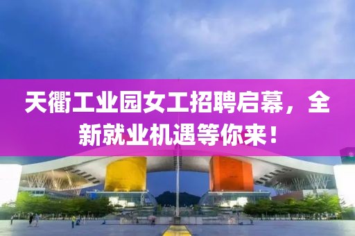 天衢工業(yè)園女工招聘啟幕，全新就業(yè)機(jī)遇等你來！