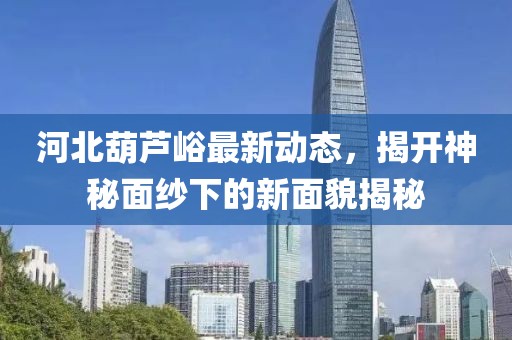 河北葫蘆峪最新動(dòng)態(tài)，揭開(kāi)神秘面紗下的新面貌揭秘