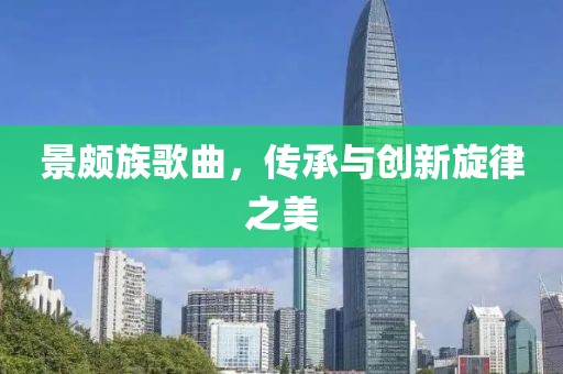 景頗族歌曲，傳承與創(chuàng)新旋律之美