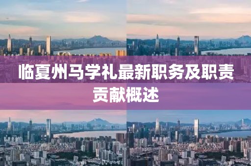 臨夏州馬學(xué)禮最新職務(wù)及職責(zé)貢獻概述