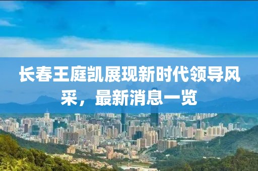 長春王庭凱展現(xiàn)新時代領導風采，最新消息一覽
