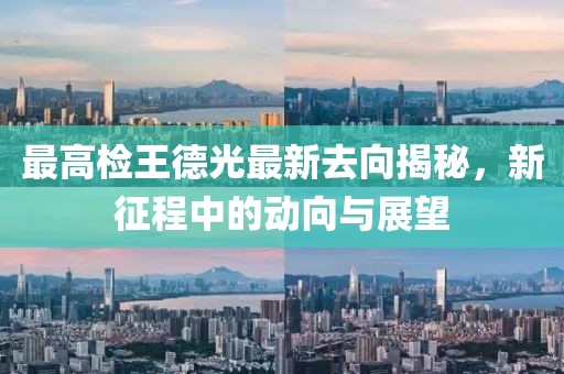 最高檢王德光最新去向揭秘，新征程中的動向與展望