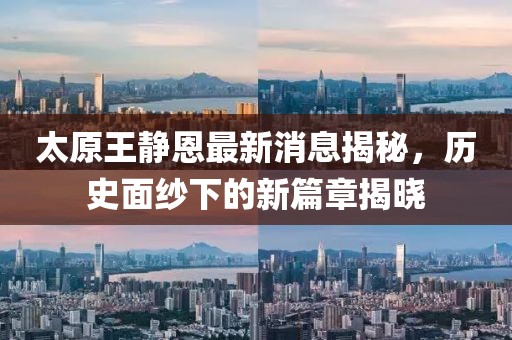 太原王靜恩最新消息揭秘，歷史面紗下的新篇章揭曉