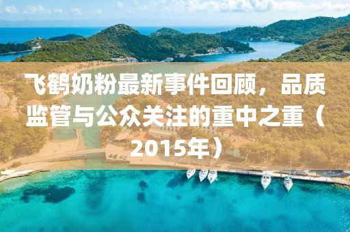 飛鶴奶粉最新事件回顧，品質(zhì)監(jiān)管與公眾關(guān)注的重中之重（2015年）